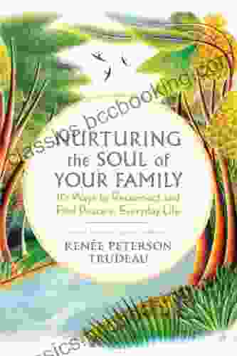 Nurturing The Soul Of Your Family: 10 Ways To Reconnect And Find Peace In Everyday Life