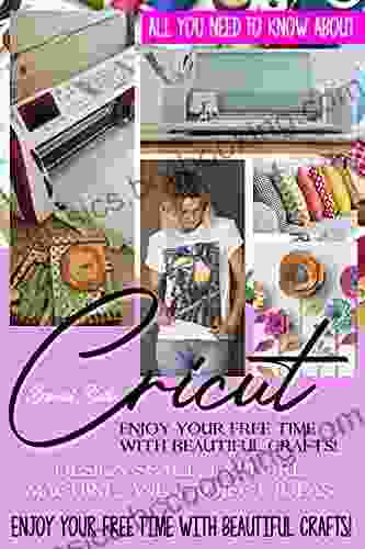 CRICUT: All You Need To Know About Cricut: Design Space Explore Machine And Project Ideas Enjoy Your Free Time With Beautiful Crafts