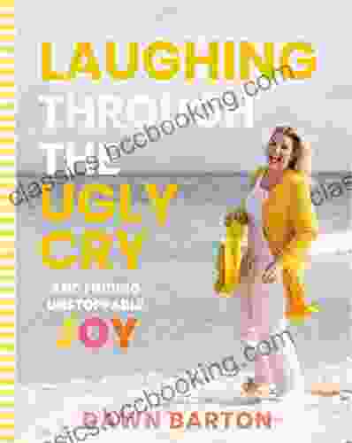 Laughing Through The Ugly Cry: And Finding Unstoppable Joy