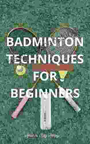 BADMINTON TECHNIQUES FOR BEGINNERS: Ultimate Guide Skills Techniques Drills Shuttlecock Success Basics On Badminton Practice For Beginners