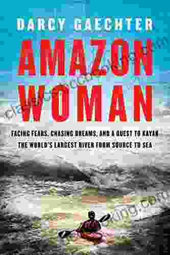 Amazon Woman: Facing Fears Chasing Dreams And A Quest To Kayak The World S Largest River From Source To Sea