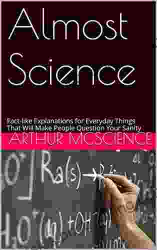 Almost Science: Fact Like Explanations For Everyday Things That Will Make People Question Your Sanity