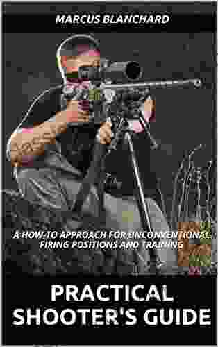 Practical Shooter S Guide: A How To Approach For Unconventional Firing Positions And Training