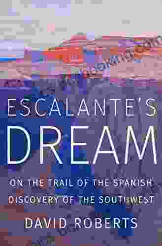 Escalante S Dream: On The Trail Of The Spanish Discovery Of The Southwest