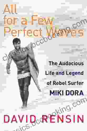 All For A Few Perfect Waves: The Audacious Life And Legend Of Rebel Surfer Miki Dora