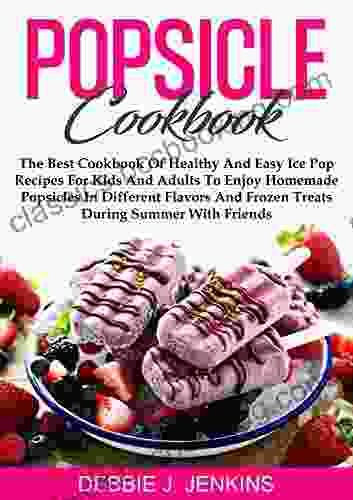 Popsicle Cookbook: The Best Cookbook Of Healthy And Easy Ice Pop Recipes For Kids And Adults To Enjoy Homemade Popsicles In Different Flavors And Frozen Treats During Summer With Friends