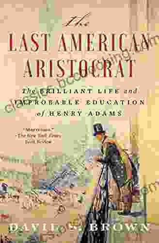 The Last American Aristocrat: The Brilliant Life And Improbable Education Of Henry Adams