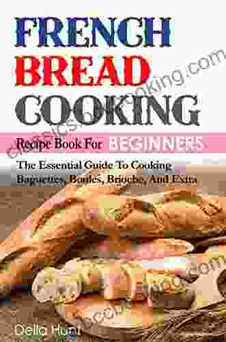 French Bread Cooking Recipe For Beginners: The Essential Guide To Cooking Baguettes Boules Brioche And Extra
