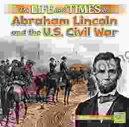 The Life And Times Of Abraham Lincoln And The U S Civil War