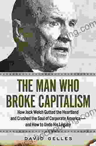 The Man Who Broke Capitalism: How Jack Welch Gutted The Heartland And Crushed The Soul Of Corporate America And How To Undo His Legacy