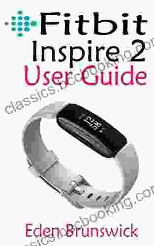 FitBit Inspire 2 User Guide: The Practical Step By Step Manual For Beginners And Seniors To Effectively Master And Setup The New FitBit Inspire 2 Smartwatch Like A Pro With Illustrative Screenshots
