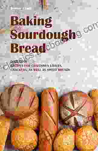Baking Sourdough Bread: Dozens Of Recipes For Craftsmen Loaves Crackers As Well As Sweet Breads