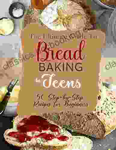 The Ultimate Guide To Bread Baking For Teens With 50 Step By Step Recipes For Beginners