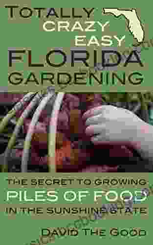 Totally Crazy Easy Florida Gardening: The Secret To Growing Piles Of Food In The Sunshine State