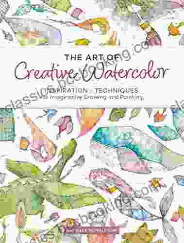 The Art Of Creative Watercolor: Inspiration And Techniques For Imaginative Drawing And Painting