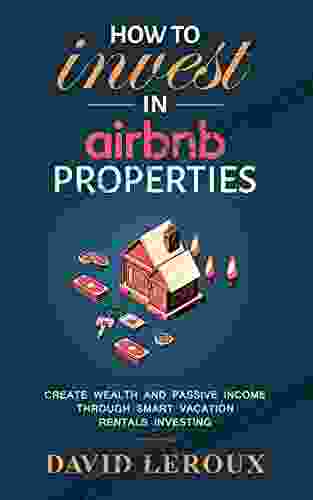 How To Invest In Airbnb Properties: Create Wealth And Passive Income Through Smart Vacation Rentals Investing