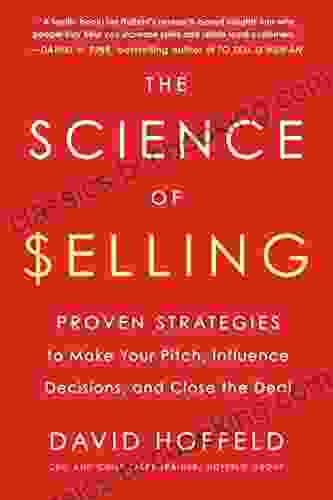 The Science Of Selling: Proven Strategies To Make Your Pitch Influence Decisions And Close The Deal