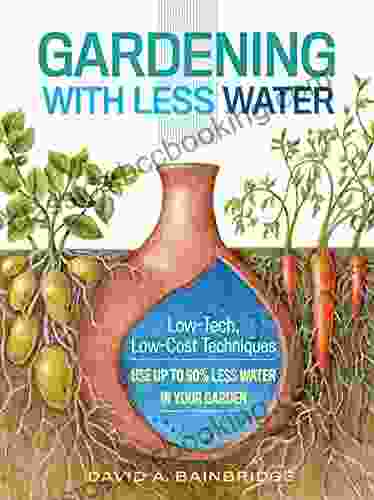 Gardening With Less Water: Low Tech Low Cost Techniques Use Up To 90% Less Water In Your Garden