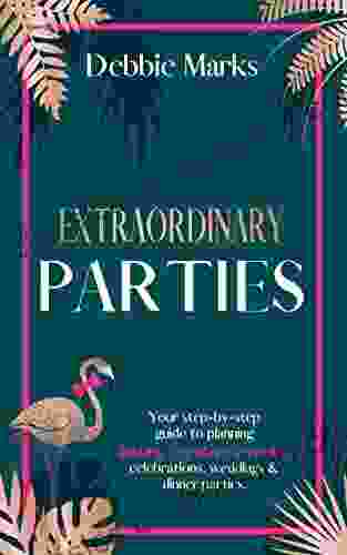 Extraordinary Parties: Your Step By Step Guide To Planning Luxury Creative Events Celebrations Weddings Dinner Parties